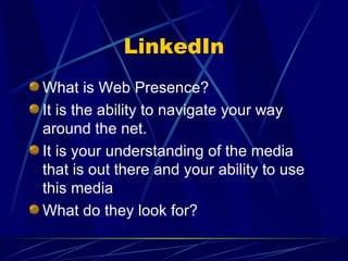 LinkedIn What is Web Presence? It is the ability to navigate your way around the net. It is your understanding of the media that is out there and your ability to use this media What do they look for? 