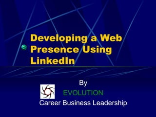 Developing a Web Presence Using  LinkedIn By EVOLUTION Career Business Leadership 