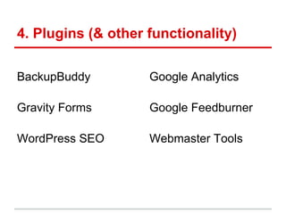4. Plugins (& other functionality)

BackupBuddy         Google Analytics

Gravity Forms       Google Feedburner

WordPress SEO       Webmaster Tools
 