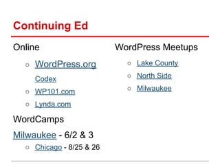 Continuing Ed
Online                    WordPress Meetups
  ○   WordPress.org         ○ Lake County

      Codex                 ○ North Side

  ○ WP101.com               ○ Milwaukee

  ○ Lynda.com

WordCamps
Milwaukee - 6/2 & 3
  ○ Chicago - 8/25 & 26
 