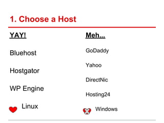 1. Choose a Host
YAY!               Meh...

                   GoDaddy
Bluehost
                   Yahoo
Hostgator
                   DirectNic
WP Engine
                   Hosting24

   Linux              Windows
 