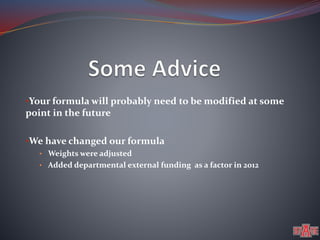 •Your formula will probably need to be modified at some 
point in the future 
•We have changed our formula 
• Weights were adjusted 
• Added departmental external funding as a factor in 2012 
 