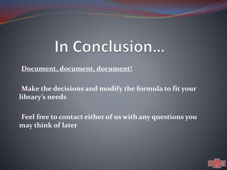 •Document, document, document! 
•Make the decisions and modify the formula to fit your 
library’s needs 
•Feel free to contact either of us with any questions you 
may think of later 
 