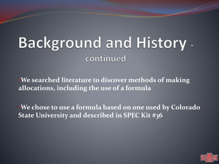 •We searched literature to discover methods of making 
allocations, including the use of a formula 
•We chose to use a formula based on one used by Colorado 
State University and described in SPEC Kit #36 
 
