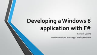 Developing a Windows 8
application with F#
Gustavo Guerra
London Windows Store App Developer Group
 