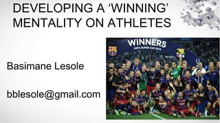 DEVELOPING A ‘WINNING’
MENTALITY ON ATHLETES
Basimane Lesole
bblesole@gmail.com
 