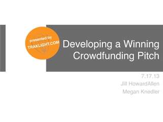 Developing a Winning
Crowdfunding Pitch!
7.17.13!
Jill HowardAllen!
Megan Knedler!
!
presented by !
TRAKLIGHT.COM!
 