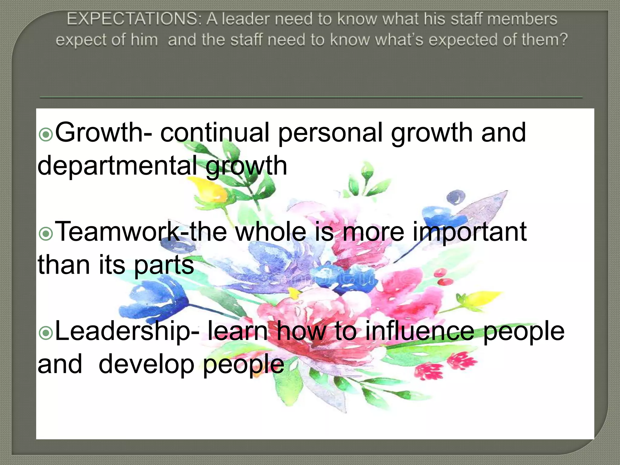 Growth- continual personal growth and
departmental growth
Teamwork-the whole is more important
than its parts
Leadership- learn how to influence people
and develop people
 