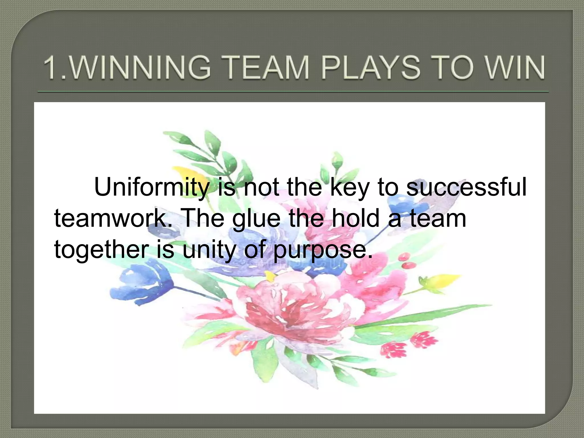 Uniformity is not the key to successful
teamwork. The glue the hold a team
together is unity of purpose.
 