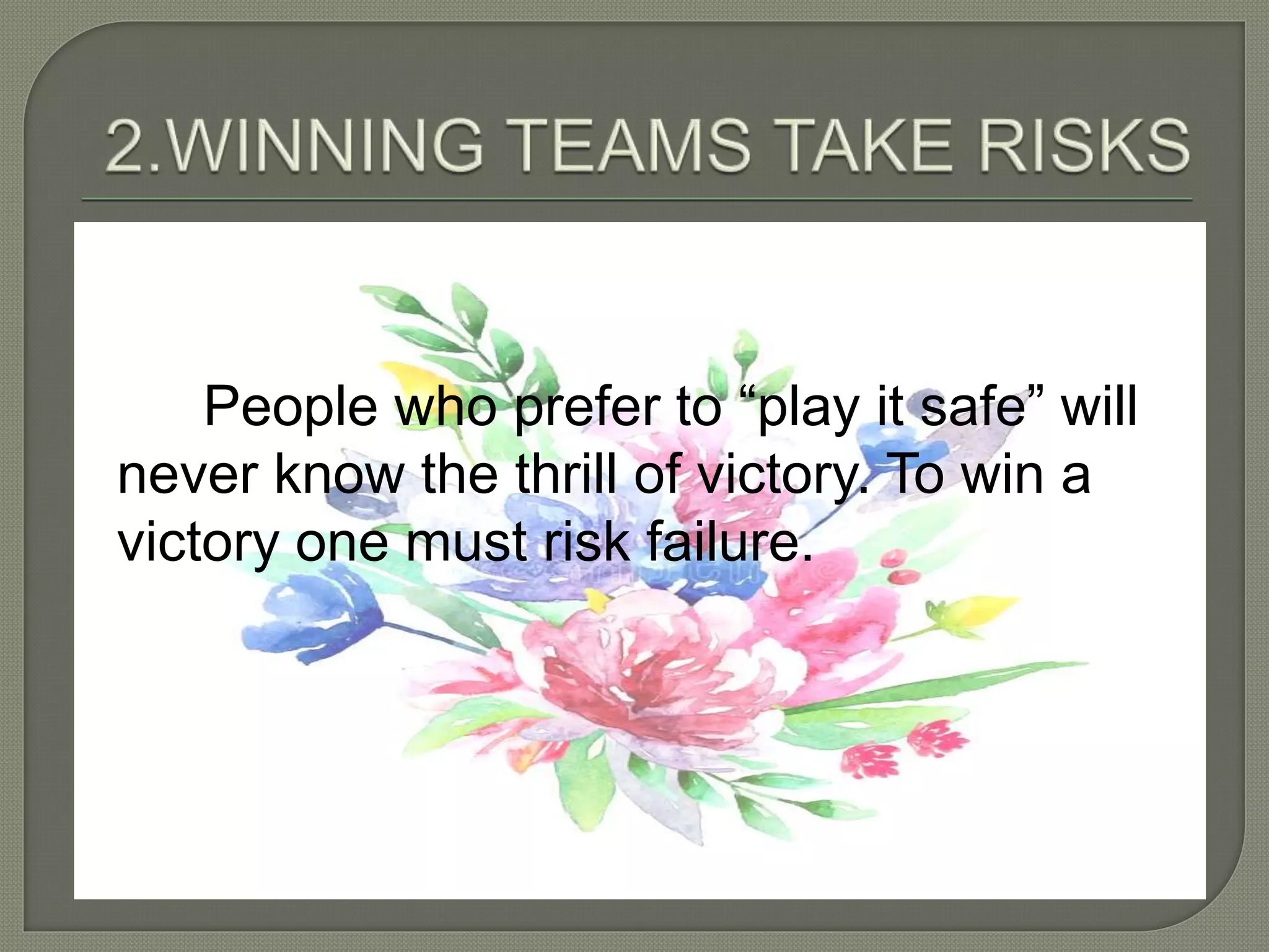 People who prefer to “play it safe” will
never know the thrill of victory. To win a
victory one must risk failure.
 