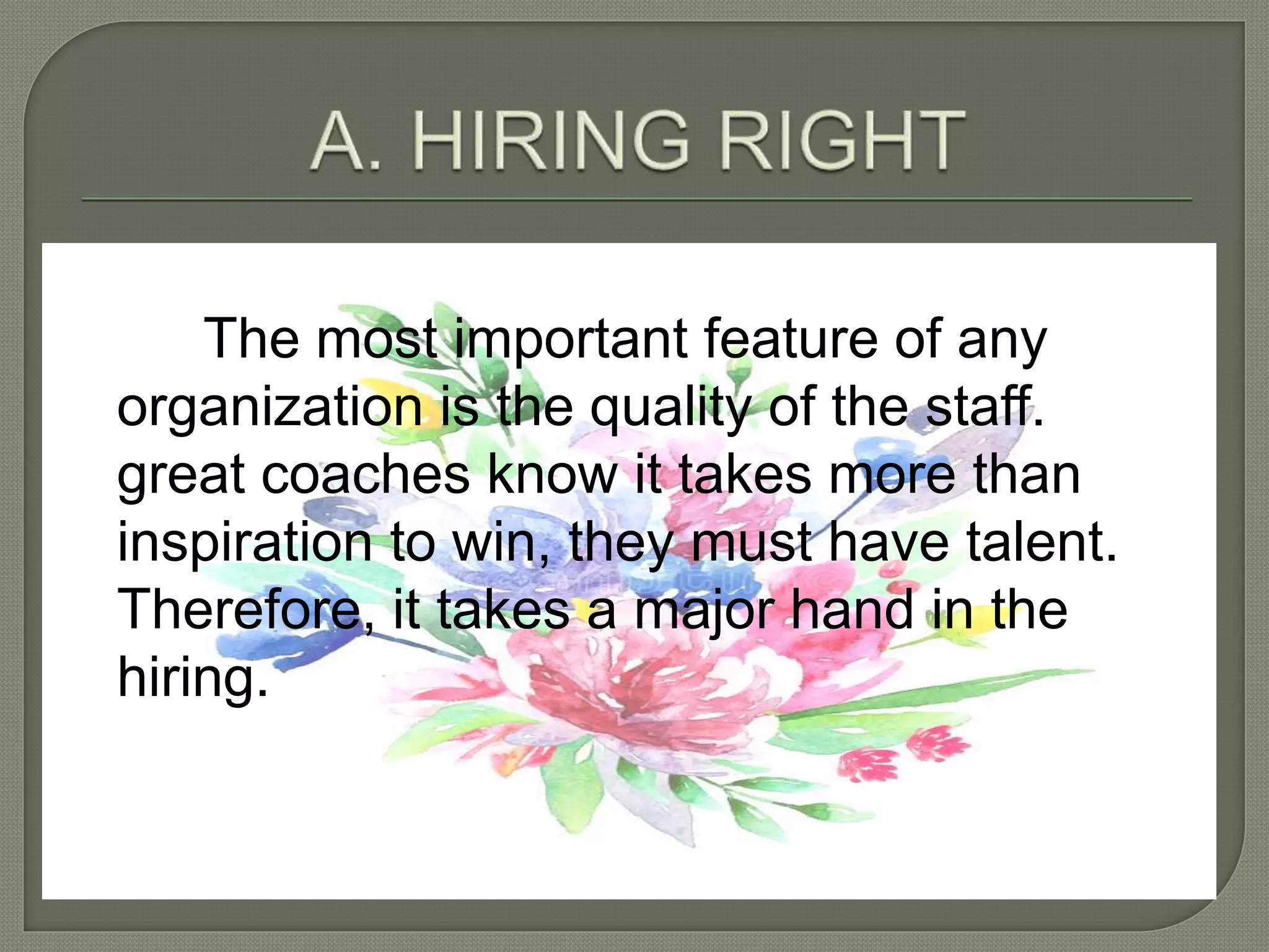 The most important feature of any
organization is the quality of the staff.
great coaches know it takes more than
inspiration to win, they must have talent.
Therefore, it takes a major hand in the
hiring.
 