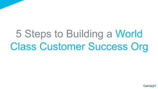 5 Steps to Building a World
Class Customer Success Org
 