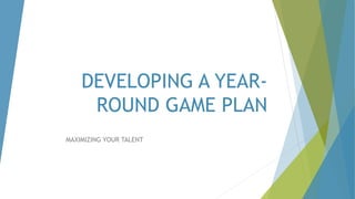 DEVELOPING A YEAR-ROUND 
GAME PLAN 
MAXIMIZING YOUR TALENT 
 