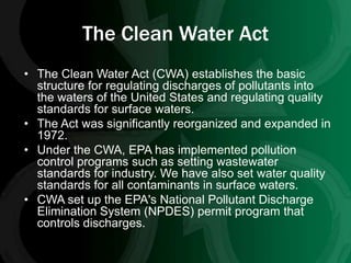 The Clean Water Act
• The Clean Water Act (CWA) establishes the basic
  structure for regulating discharges of pollutants ...
