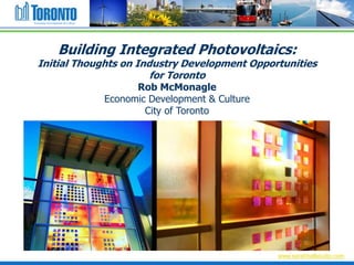 Economic Development & Culture




                 Building Integrated Photovoltaics:
  Initial Thoughts on Industry Development Opportunities
                         for Toronto
                                       Rob McMonagle
                                 Economic Development & Culture
                                         City of Toronto




                                                                  www.sarahhallstudio.com
 