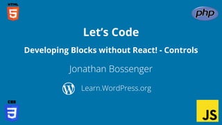 Jonathan Bossenger
Let’s Code
Learn.WordPress.org
Developing Blocks without React! - Controls
 