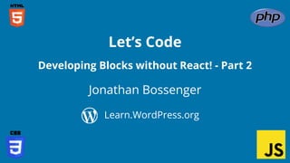 Jonathan Bossenger
Let’s Code
Learn.WordPress.org
Developing Blocks without React! - Part 2
 
