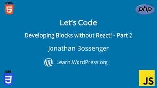 Jonathan Bossenger
Let’s Code
Learn.WordPress.org
Developing Blocks without React! - Part 2
 