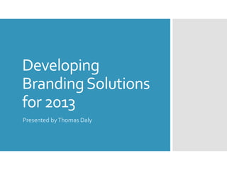 Developing 
Branding Solutions 
for 2013 
Presented by Thomas Daly 
 