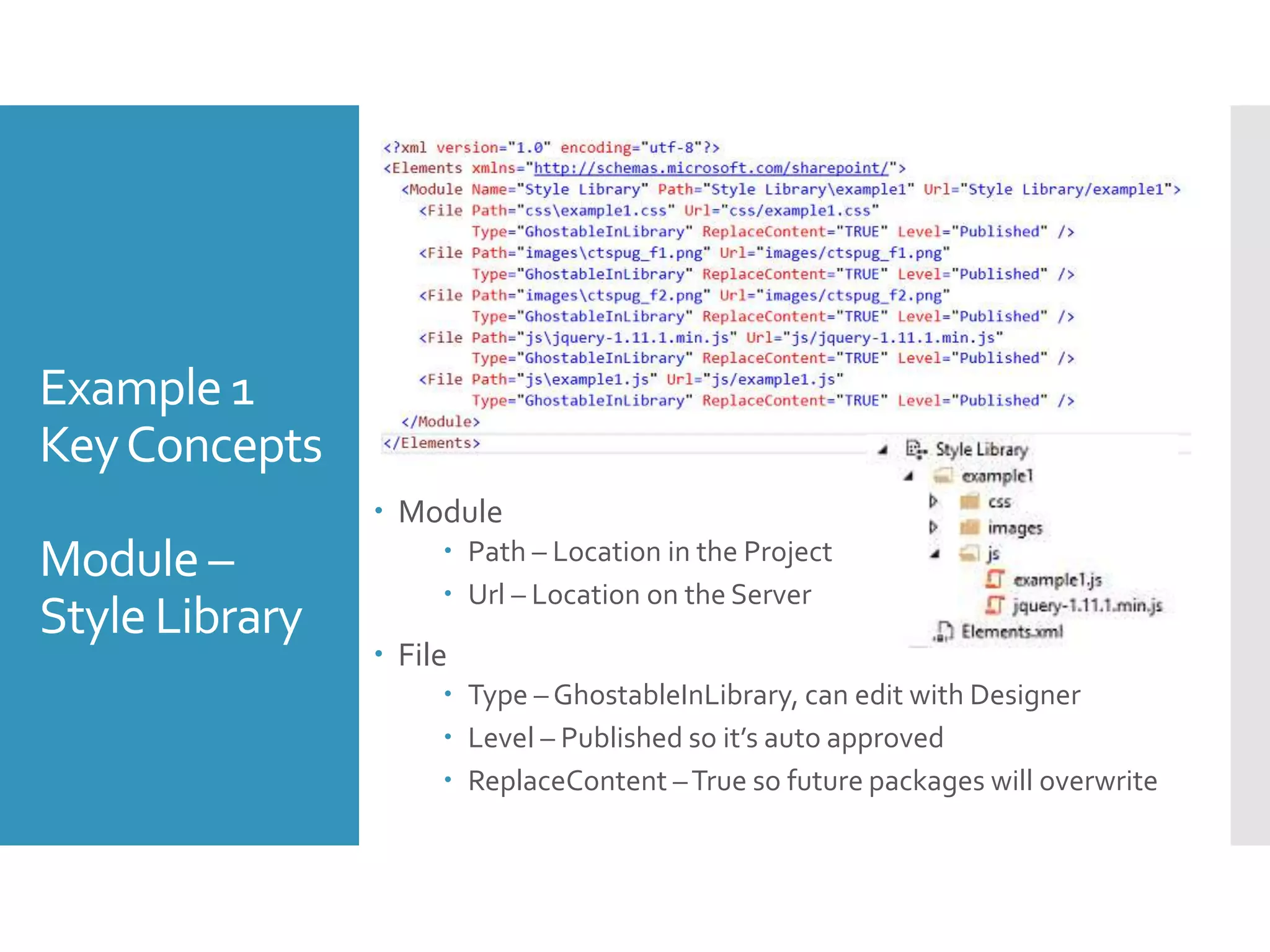 Example 1
KeyConcepts
Module –
Style Library
 Module
 Path – Location in the Project
 Url – Location on the Server
 File
 Type – GhostableInLibrary, can edit with Designer
 Level – Published so it’s auto approved
 ReplaceContent –True so future packages will overwrite
 