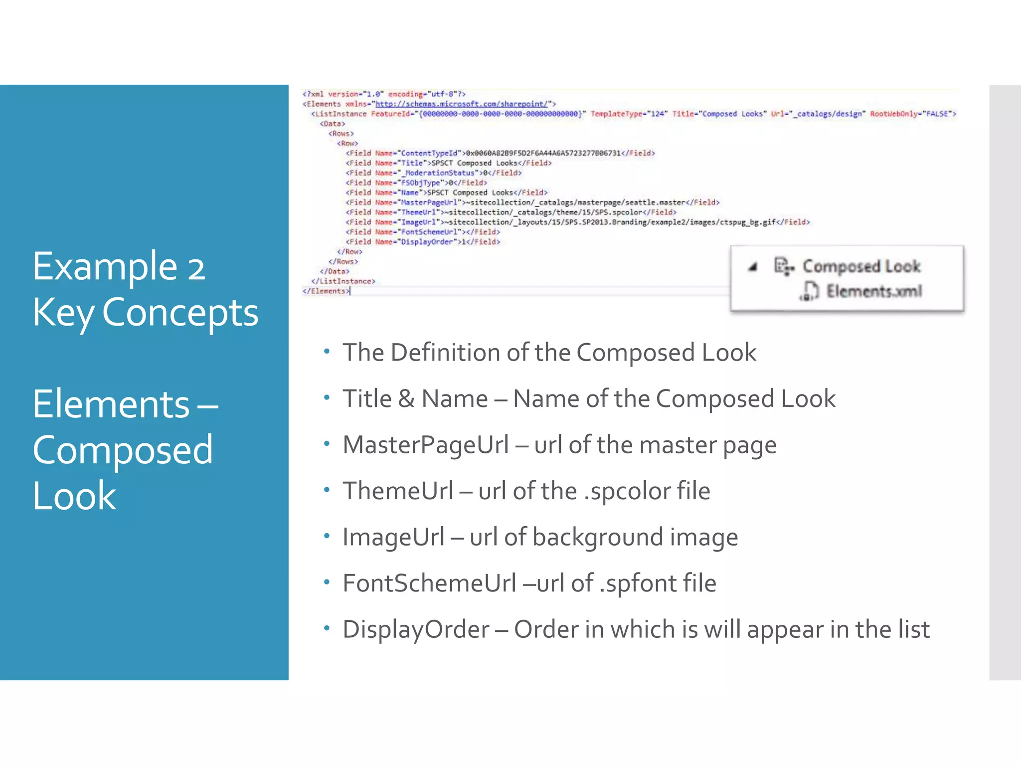 Example 2
KeyConcepts
Elements –
Composed
Look
 The Definition of the Composed Look
 Title & Name – Name of the Composed Look
 MasterPageUrl – url of the master page
 ThemeUrl – url of the .spcolor file
 ImageUrl – url of background image
 FontSchemeUrl –url of .spfont file
 DisplayOrder – Order in which is will appear in the list
 