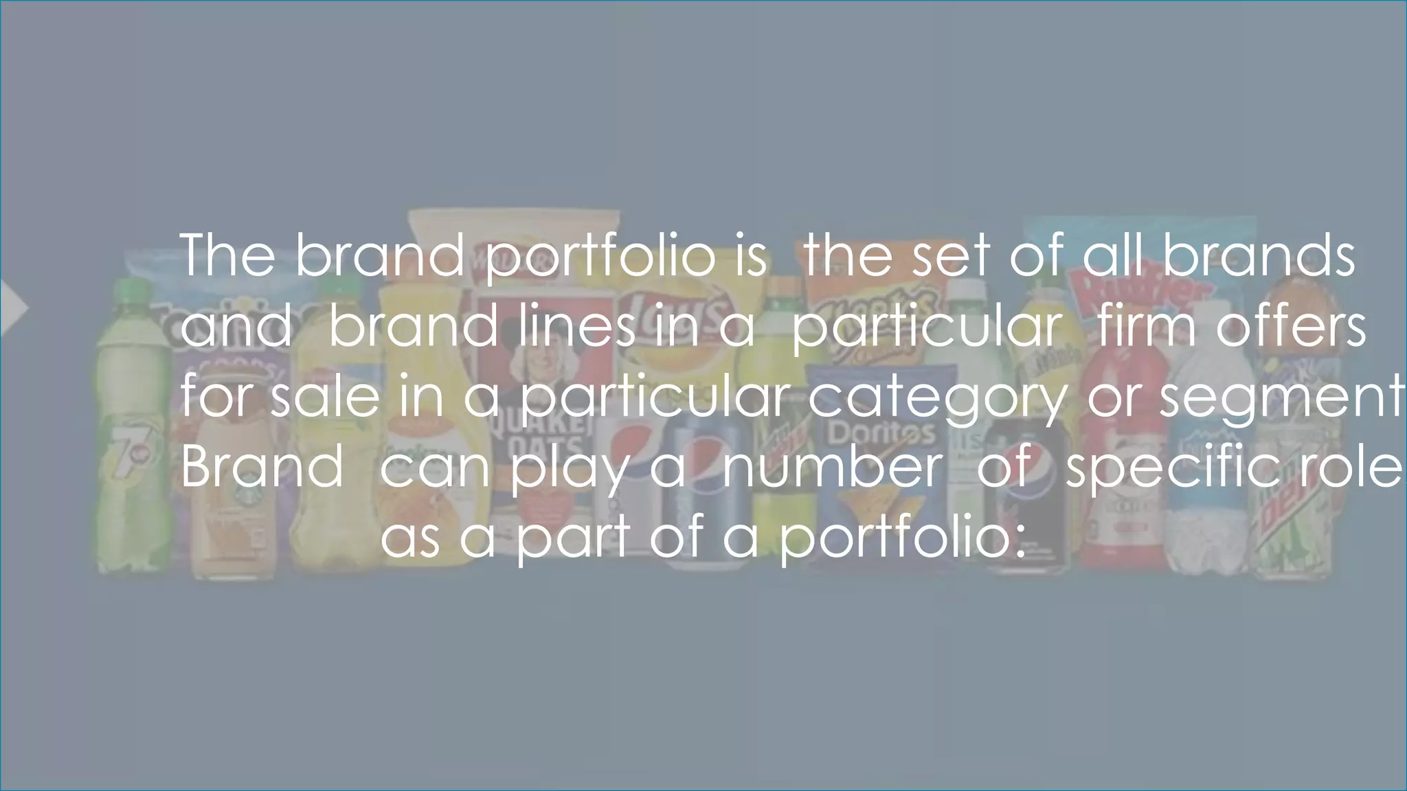 The brand portfolio is the set of all brands
and brand lines in a particular firm offers
for sale in a particular category or segment.
Brand can play a number of specific roles
as a part of a portfolio:
 