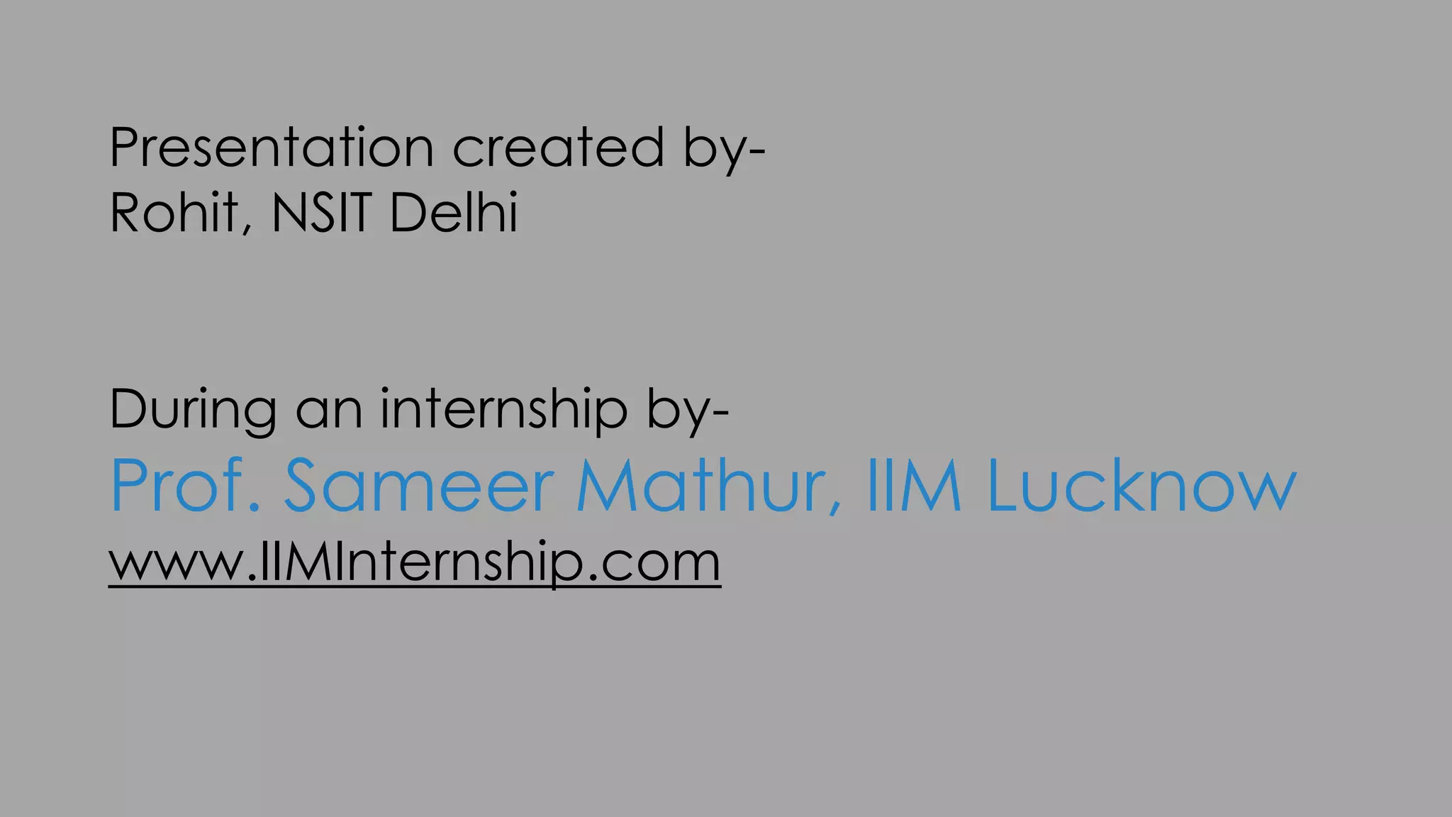 Presentation created by-
Rohit, NSIT Delhi
During an internship by-
Prof. Sameer Mathur, IIM Lucknow
www.IIMInternship.com
 