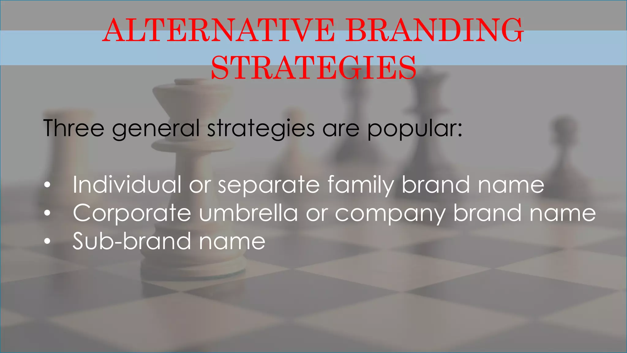 ALTERNATIVE BRANDING
STRATEGIES
Three general strategies are popular:
• Individual or separate family brand name
• Corporate umbrella or company brand name
• Sub-brand name
 