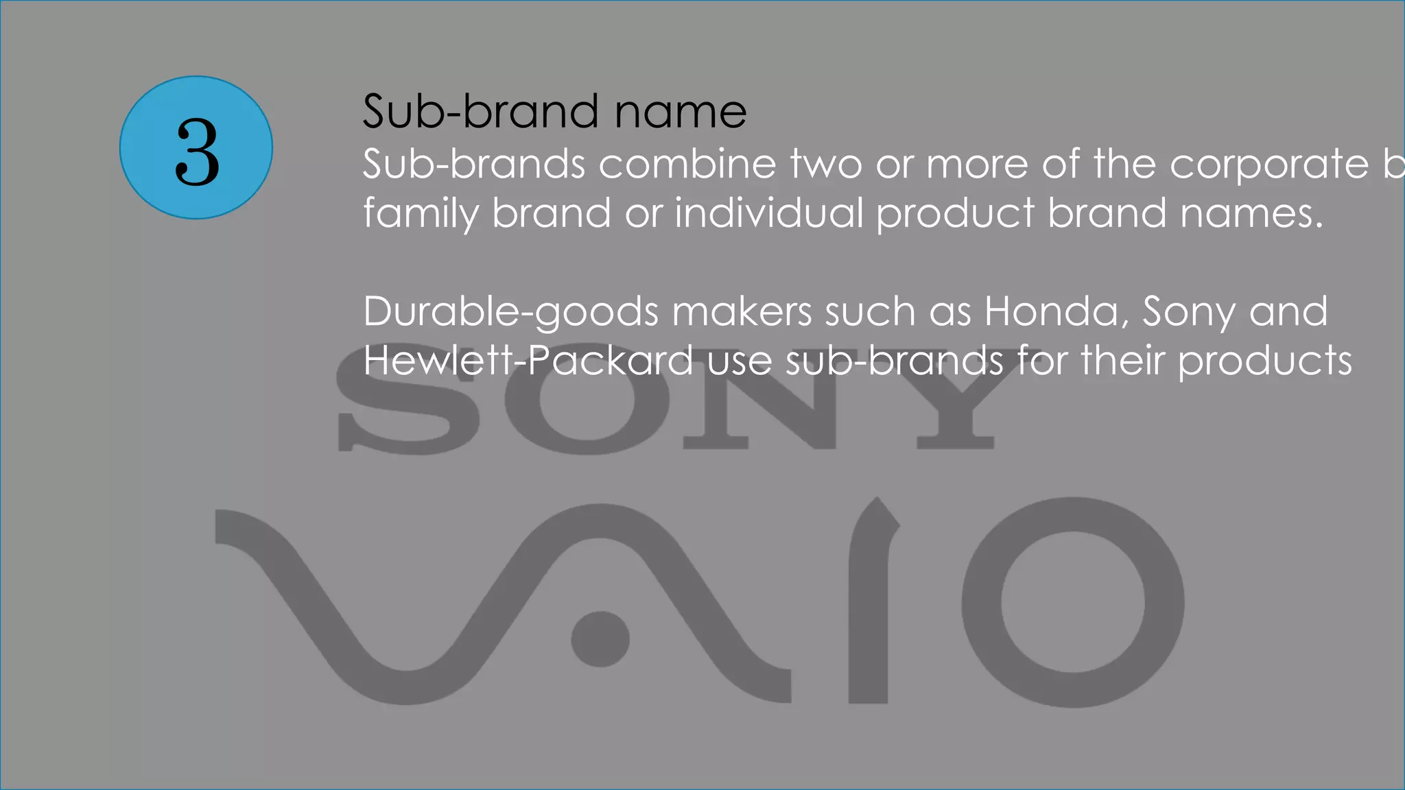 3
Sub-brand name
Sub-brands combine two or more of the corporate b
family brand or individual product brand names.
Durable-goods makers such as Honda, Sony and
Hewlett-Packard use sub-brands for their products
 