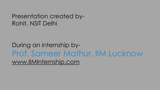 Presentation created by-
Rohit, NSIT Delhi
During an internship by-
Prof. Sameer Mathur, IIM Lucknow
www.IIMInternship.com
 