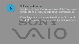 3
Sub-brand name
Sub-brands combine two or more of the corporate b
family brand or individual product brand names.
Durable-goods makers such as Honda, Sony and
Hewlett-Packard use sub-brands for their products
 