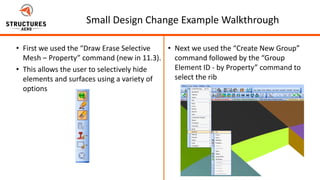 5/22/2012
Page 23Page 23
Small Design Change Example Walkthrough
• First we used the “Draw Erase Selective
Mesh – Property” command (new in 11.3).
• This allows the user to selectively hide
elements and surfaces using a variety of
options
• Next we used the “Create New Group”
command followed by the “Group
Element ID - by Property” command to
select the rib
 