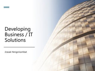 Developing
Business / IT
Solutions
Jirasak Hengsrisombat
 