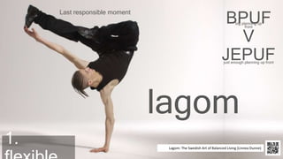 agilebusiness.org |
@Agile_Biz
BPUF
V
JEPUF
big planning up
front
just enough planning up front
lagom
Last responsible moment
1. Lagom: The Swedish Art of Balanced Living (Linnea Dunne)
 