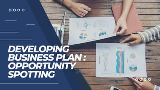 DEVELOPING
BUSINESS PLAN :
OPPORTUNITY
SPOTTING
 