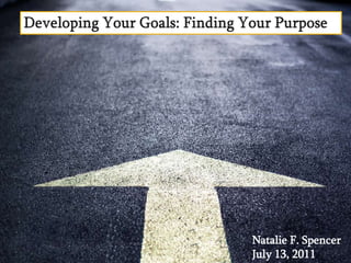 Developing Your Goals: Finding Your Purpose   Natalie F. Spencer July 13, 2011 