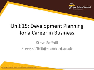 Unit 15: Development Planning 
for a Career in Business 
Steve Saffhill 
steve.saffhill@stamford.ac.uk 
 