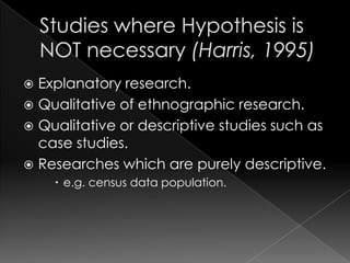  Explanatory research.
 Qualitative of ethnographic research.
 Qualitative or descriptive studies such as
  case studies.
 Researches which are purely descriptive.
     e.g. census data population.
 