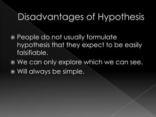  People do not usually formulate
  hypothesis that they expect to be easily
  falsifiable.
 We can only explore which we can see.
 Will always be simple.
 