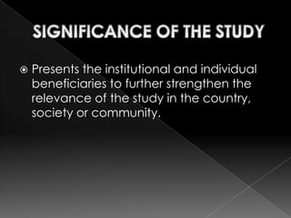    Presents the institutional and individual
    beneficiaries to further strengthen the
    relevance of the study in the country,
    society or community.
 
