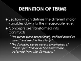  Section which defines the different major
  variables down to the measurable level.
 Concepts are transformed into
  constructs.
    “The words were operationally defined based on
      how it was used in the study.”
    “The following words were a combination of
      those operationally defined and those
      referred from the dictionary.”
 