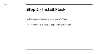 Step 2 - Install Flask
In the same directory, let’s install Flask
- (venv) $ [sudo] pip install flask
 