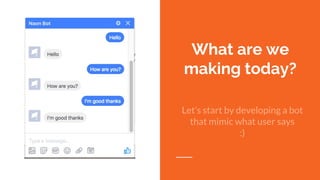 What are we
making today?
Let’s start by developing a bot
that mimic what user says
:)
 