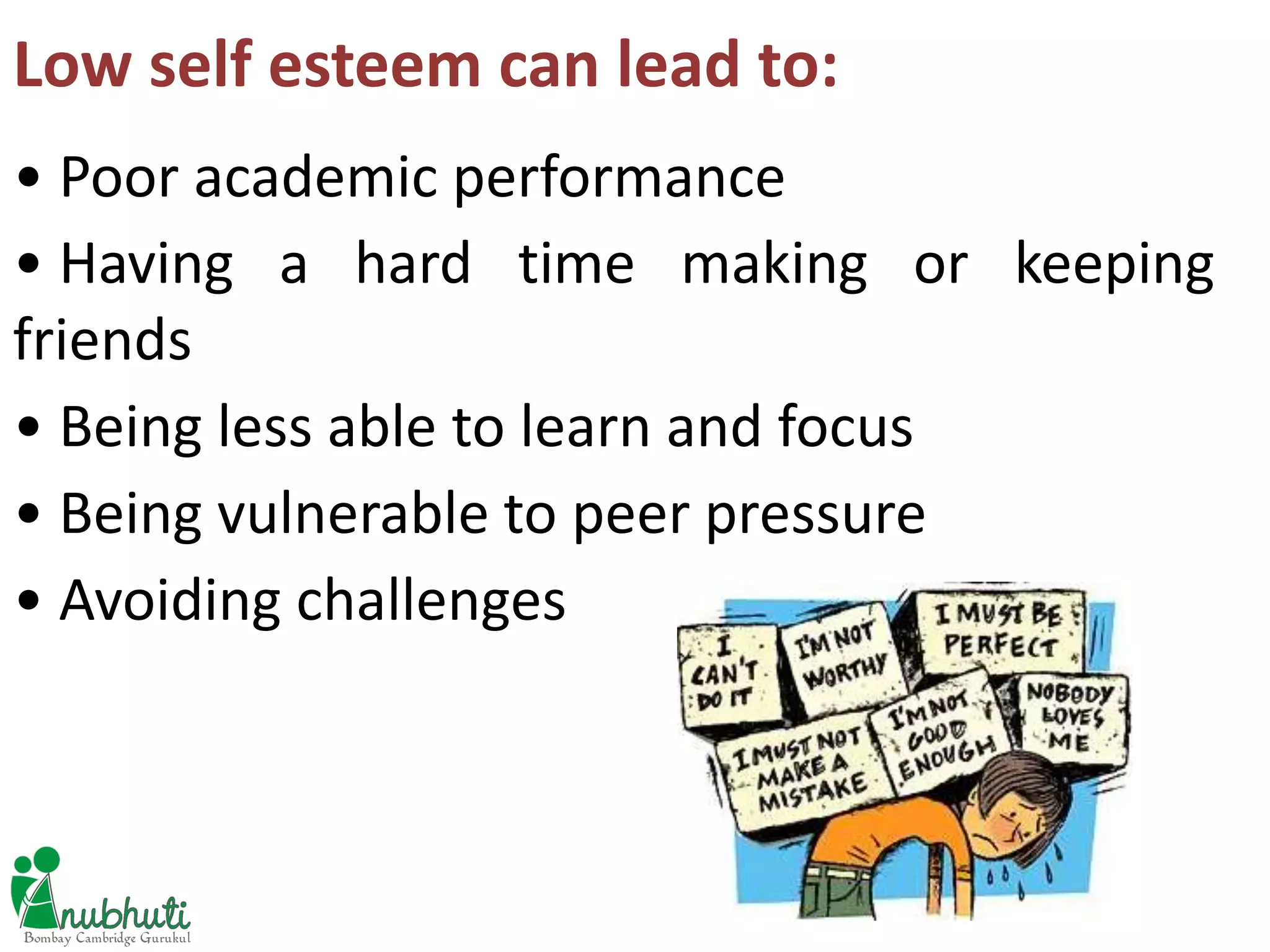 Low self esteem can lead to:
• Poor academic performance
• Having a hard time making or keeping
friends
• Being less able to learn and focus
• Being vulnerable to peer pressure
• Avoiding challenges
 