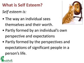 What is Self Esteem?
Self esteem is:
• The way an individual sees
themselves and their worth.
• Partly formed by an indivi...