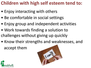 Children with high self esteem tend to:
• Enjoy interacting with others
• Be comfortable in social settings
• Enjoy group ...
