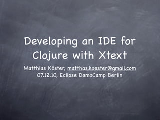 Developing an IDE for
 Clojure with Xtext
Matthias Köster, matthas.koester@gmail.com
    07.12.10, Eclipse DemoCamp Berlin
 