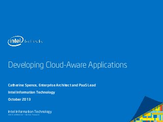 Intel Confidential — Do Not Forward
Intel Information Technology
Developing Cloud-Aware Applications
Catherine Spence, Enterprise Architect and PaaS Lead
Intel Information Technology
October 2013
 