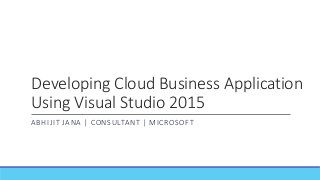 Developing Cloud Business Application
Using Visual Studio 2015
ABHIJIT JANA | CONSULTANT | MICROSOFT
 