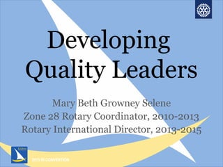 2013 RI CONVENTION
Developing
Quality Leaders
Mary Beth Growney Selene
Zone 28 Rotary Coordinator, 2010-2013
Rotary International Director, 2013-2015
 